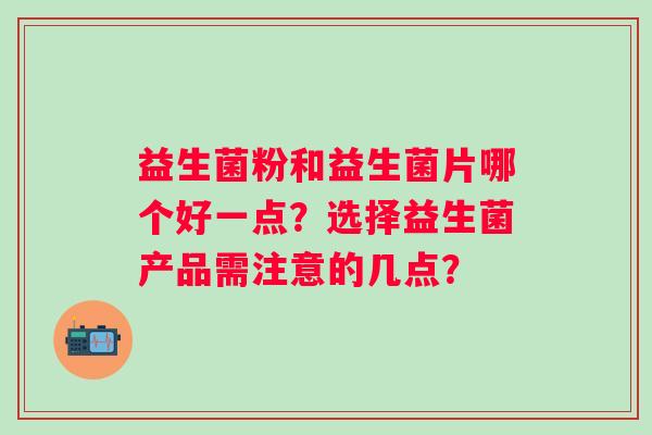 益生菌粉和益生菌片哪个好一点？选择益生菌产品需注意的几点？