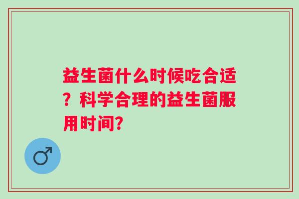 益生菌什么时候吃合适？科学合理的益生菌服用时间？