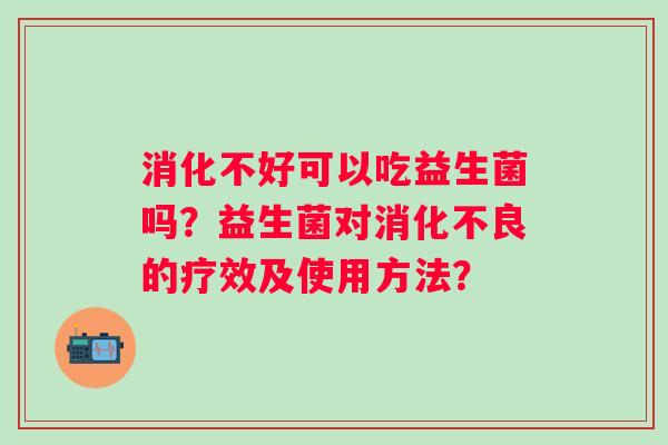 消化不好可以吃益生菌吗？益生菌对的疗效及使用方法？