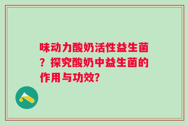 味动力酸奶活性益生菌？探究酸奶中益生菌的作用与功效？