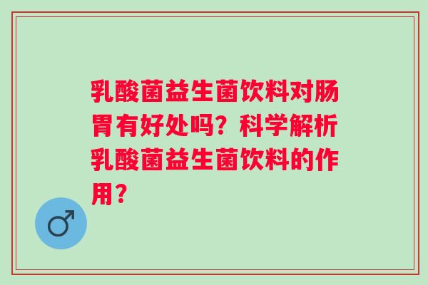 乳酸菌益生菌饮料对肠胃有好处吗？科学解析乳酸菌益生菌饮料的作用？