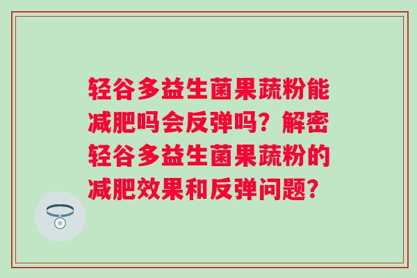 轻谷多益生菌果蔬粉能吗会反弹吗？解密轻谷多益生菌果蔬粉的效果和反弹问题？