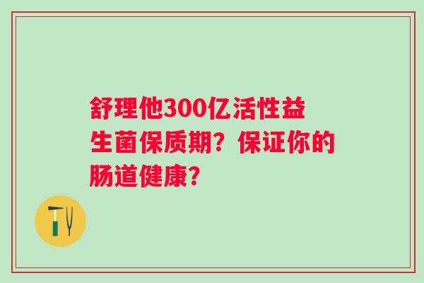 舒理他300亿活性益生菌保质期？保证你的肠道健康？