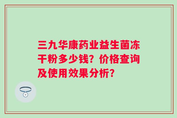 三九华康药业益生菌冻干粉多少钱？价格查询及使用效果分析？