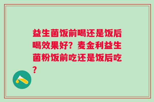 益生菌饭前喝还是饭后喝效果好？麦金利益生菌粉饭前吃还是饭后吃？