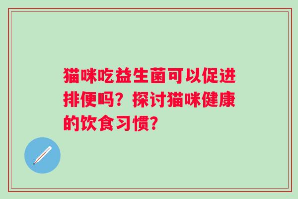 猫咪吃益生菌可以促进排便吗？探讨猫咪健康的饮食习惯？