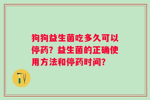 狗狗益生菌吃多久可以停药？益生菌的正确使用方法和停药时间？