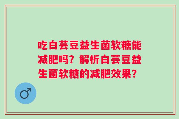 吃白芸豆益生菌软糖能减肥吗？解析白芸豆益生菌软糖的减肥效果？