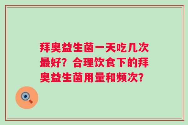 拜奥益生菌一天吃几次好？合理饮食下的拜奥益生菌用量和频次？