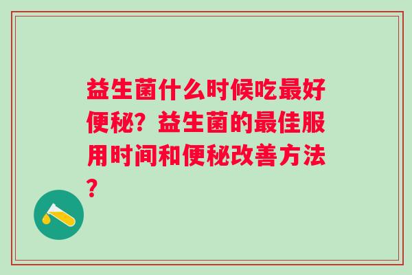 益生菌什么时候吃最好便秘？益生菌的最佳服用时间和便秘改善方法？