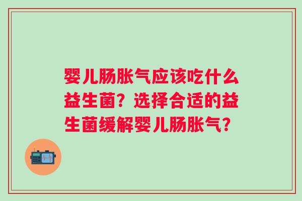 婴儿肠胀气应该吃什么益生菌？选择合适的益生菌缓解婴儿肠胀气？