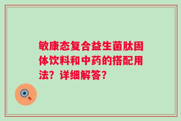 敏康态复合益生菌肽固体饮料和中药的搭配用法？详细解答？