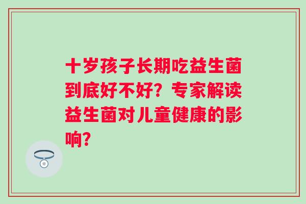 十岁孩子长期吃益生菌到底好不好？专家解读益生菌对儿童健康的影响？