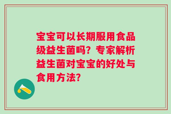 宝宝可以长期服用食品级益生菌吗？专家解析益生菌对宝宝的好处与食用方法？