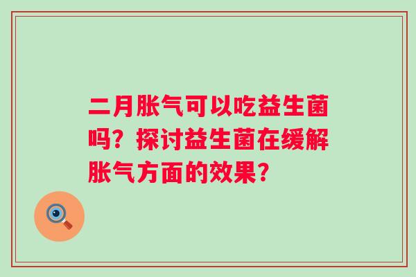 二月胀气可以吃益生菌吗？探讨益生菌在缓解胀气方面的效果？