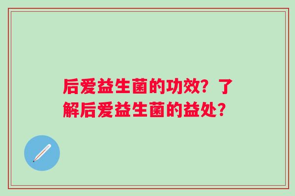 后爱益生菌的功效？了解后爱益生菌的益处？