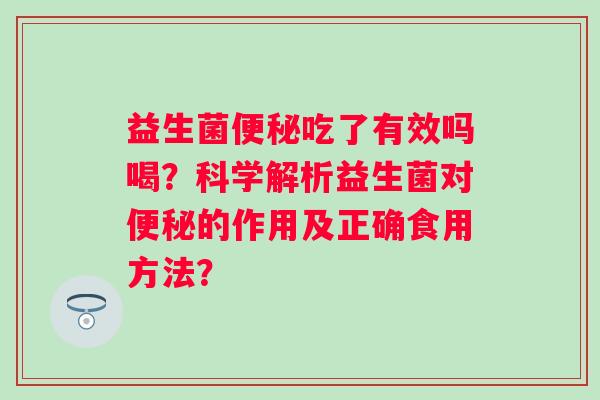 益生菌便秘吃了有效吗喝？科学解析益生菌对便秘的作用及正确食用方法？