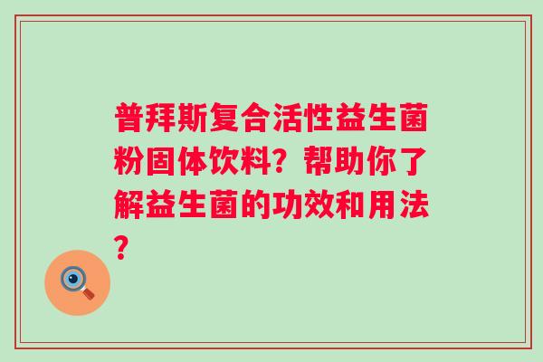 普拜斯复合活性益生菌粉固体饮料？帮助你了解益生菌的功效和用法？