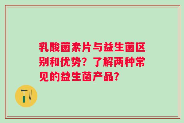 乳酸菌素片与益生菌区别和优势？了解两种常见的益生菌产品？