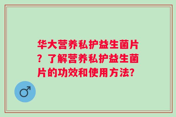 华大营养私护益生菌片？了解营养私护益生菌片的功效和使用方法？