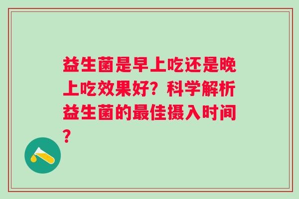 益生菌是早上吃还是晚上吃效果好？科学解析益生菌的佳摄入时间？