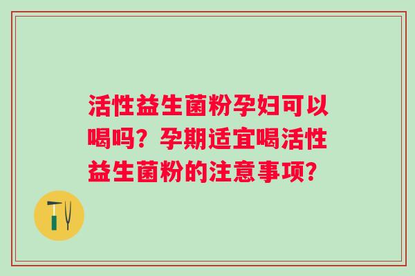 活性益生菌粉孕妇可以喝吗？孕期适宜喝活性益生菌粉的注意事项？