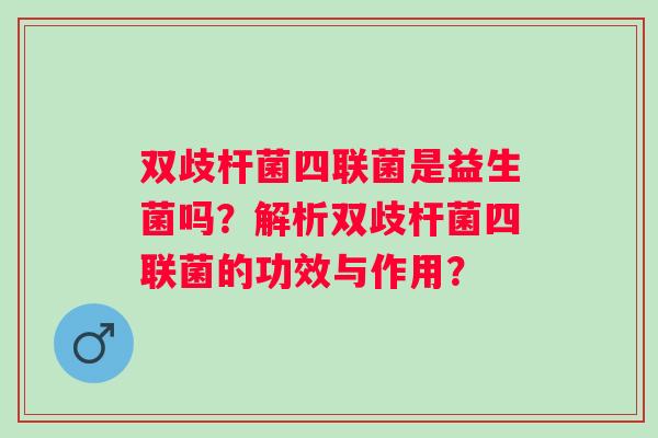 双歧杆菌四联菌是益生菌吗？解析双歧杆菌四联菌的功效与作用？