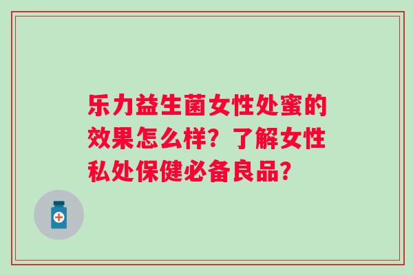 乐力益生菌女性处蜜的效果怎么样？了解女性私处保健必备良品？