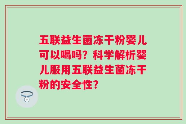 五联益生菌冻干粉婴儿可以喝吗？科学解析婴儿服用五联益生菌冻干粉的安全性？