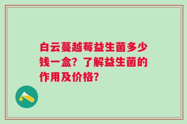 白云蔓越莓益生菌多少钱一盒？了解益生菌的作用及价格？