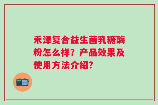 禾津复合益生菌乳糖酶粉怎么样？产品效果及使用方法介绍？