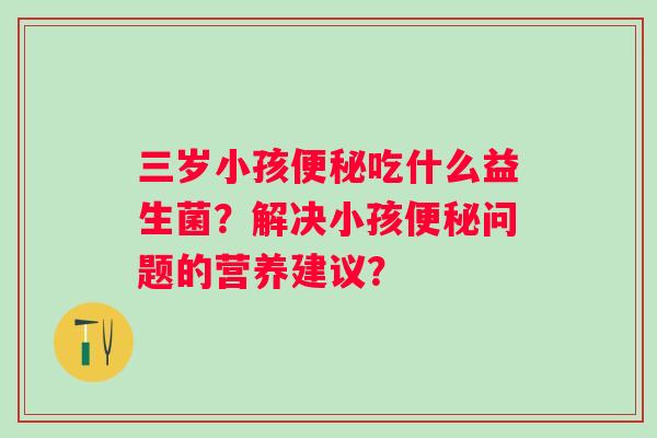 三岁小孩吃什么益生菌？解决小孩问题的营养建议？