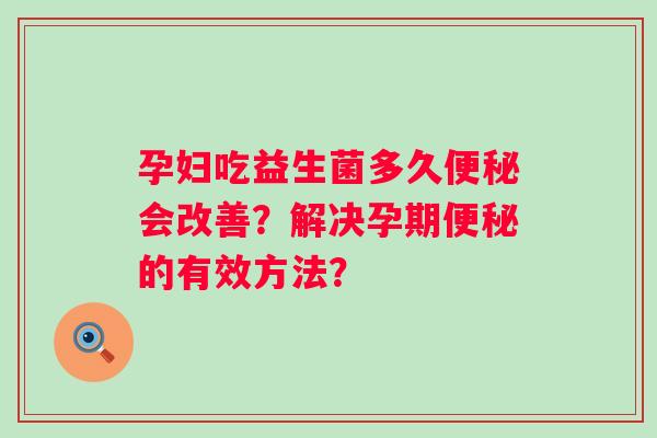 孕妇吃益生菌多久会改善？解决孕期的有效方法？