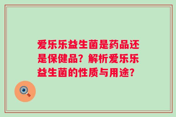 爱乐乐益生菌是药品还是保健品？解析爱乐乐益生菌的性质与用途？