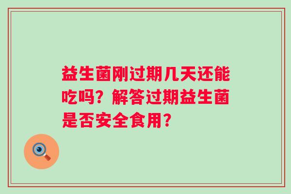 益生菌刚过期几天还能吃吗？解答过期益生菌是否安全食用？