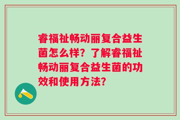 睿福祉畅动丽复合益生菌怎么样？了解睿福祉畅动丽复合益生菌的功效和使用方法？