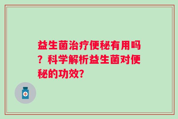 益生菌治疗便秘有用吗？科学解析益生菌对便秘的功效？