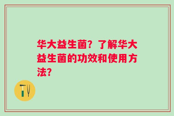 华大益生菌？了解华大益生菌的功效和使用方法？