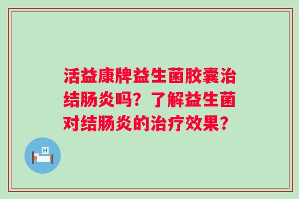 活益康牌益生菌胶囊治结肠炎吗？了解益生菌对结肠炎的治疗效果？