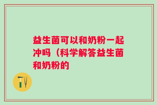 益生菌可以和奶粉一起冲吗(科学解答益生菌和奶粉的 益生菌可以和奶粉一起冲吗(科学解答益生菌和奶粉的