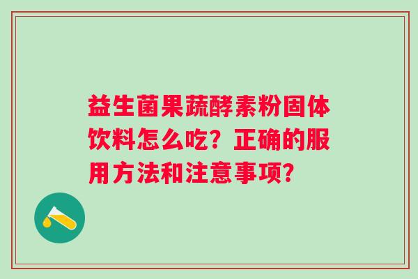 益生菌果蔬酵素粉固体饮料怎么吃？正确的服用方法和注意事项？