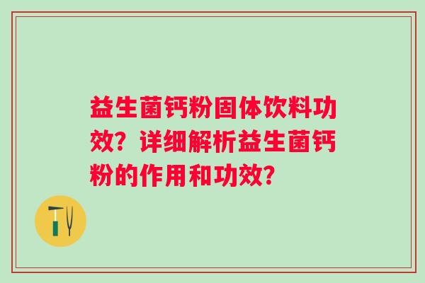 益生菌钙粉固体饮料功效?详细解析益生菌钙粉的作用和功效? 益生菌钙粉固体饮料功效?详细解析益生菌钙粉的作用和功效?