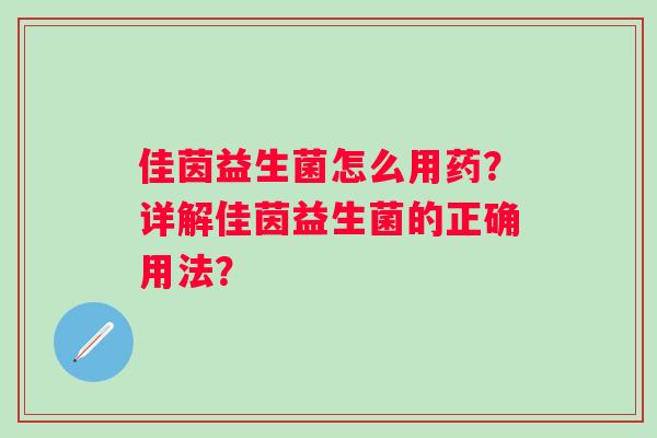 佳茵益生菌怎么用药？详解佳茵益生菌的正确用法？