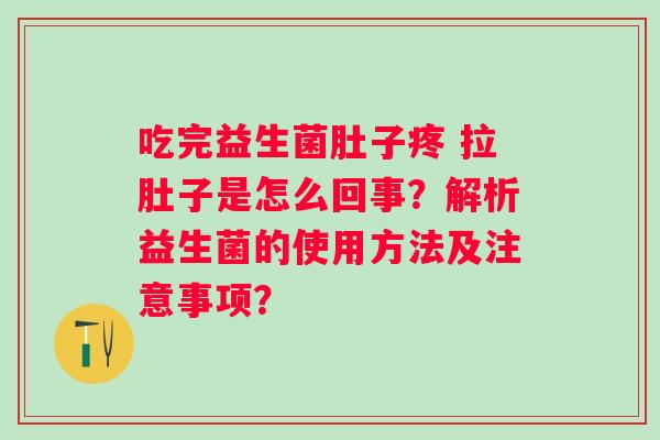 吃完益生菌肚子疼 拉肚子是怎么回事？解析益生菌的使用方法及注意事项？