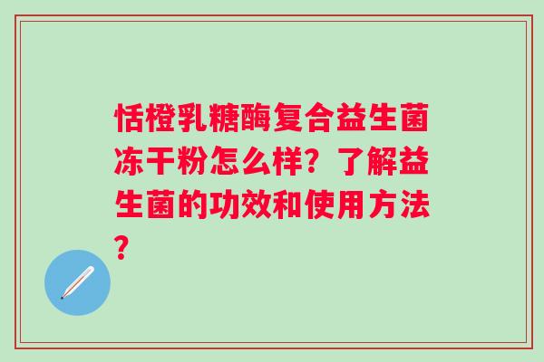 恬橙乳糖酶复合益生菌冻干粉怎么样？了解益生菌的功效和使用方法？