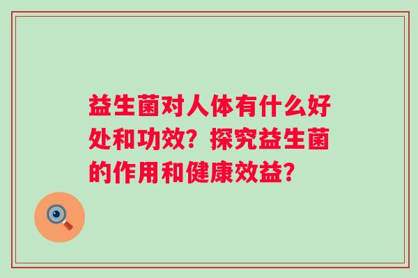 益生菌对人体有什么好处和功效？探究益生菌的作用和健康效益？