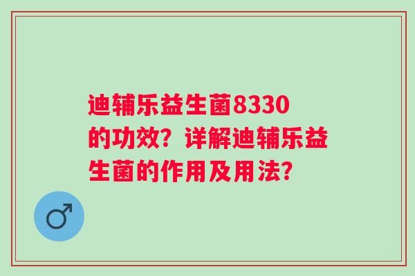 迪辅乐益生菌8330的功效?详解迪辅乐益生菌的作用及用法? 迪辅乐益生菌8330的功效?详解迪辅乐益生菌的作用及用法?