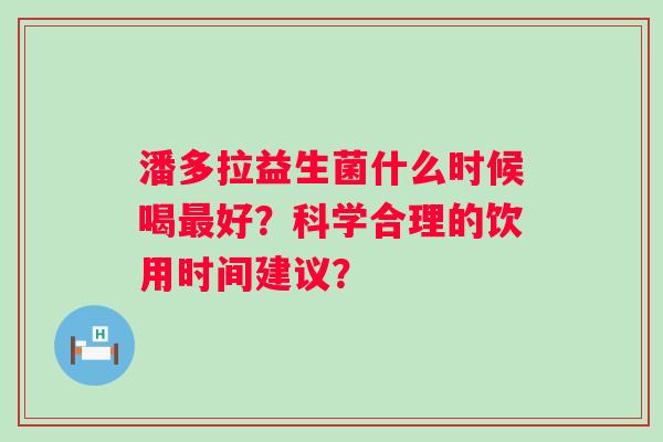 潘多拉益生菌什么时候喝好？科学合理的饮用时间建议？