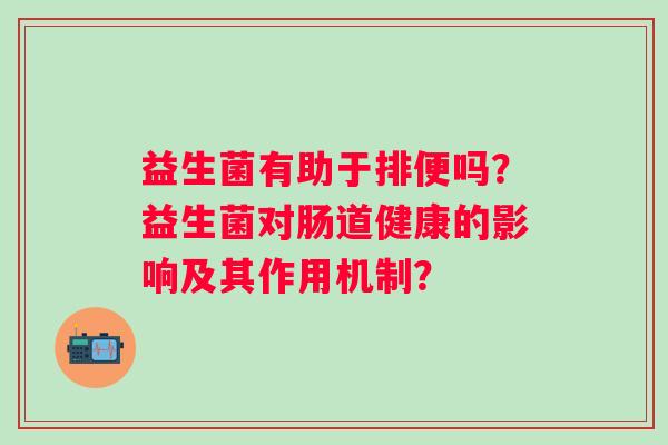 益生菌有助于排便吗？益生菌对肠道健康的影响及其作用机制？