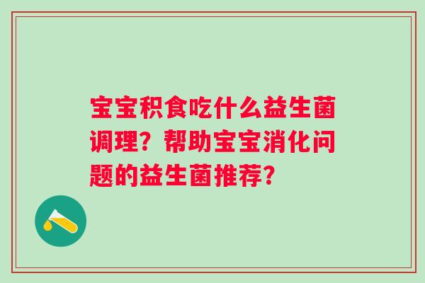 宝宝积食吃什么益生菌调理？帮助宝宝消化问题的益生菌推荐？